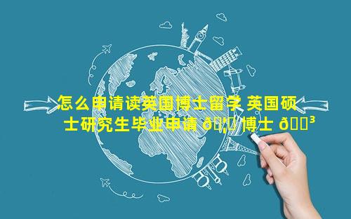 怎么申请读英国博士留学 英国硕士研究生毕业申请 🦟 博士 🌳 的读几年